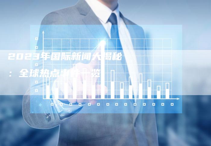 国际时事新闻综述，2023年1月21日，国际时事新闻综述 2023年1月21日概览